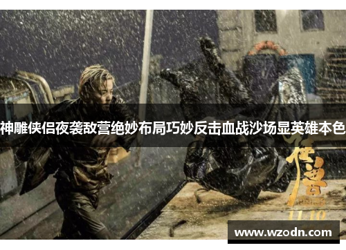 神雕侠侣夜袭敌营绝妙布局巧妙反击血战沙场显英雄本色 神雕侠侣夜袭敌营绝妙布局巧妙反击血战沙场显英雄本色